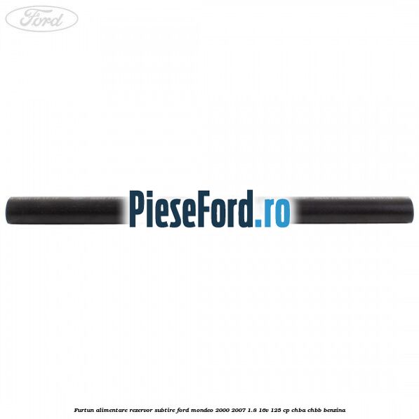 Furtun alimentare rezervor subtire Ford Mondeo 2000-2007 1.8 16V 125 cp CHBA, CHBB benzina