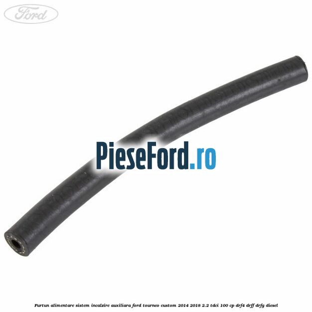 Furtun alimentare sistem incalzire auxiliara Ford Tourneo Custom 2014-2018 2.2 TDCi 100 cp DRF4, DRFF, DRFG diesel