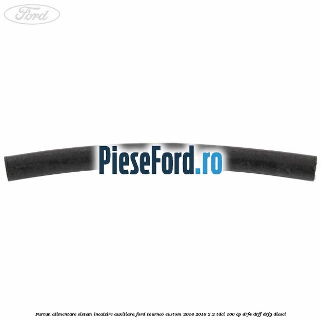 Furtun alimentare sistem incalzire auxiliara Ford Tourneo Custom 2014-2018 2.2 TDCi 100 cp DRF4, DRFF, DRFG diesel