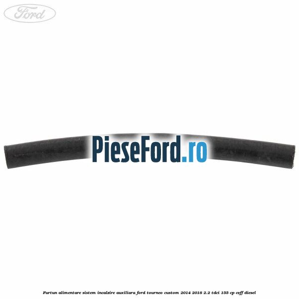 Furtun alimentare sistem incalzire auxiliara Ford Tourneo Custom 2014-2018 2.2 TDCi 155 cp CVFF diesel