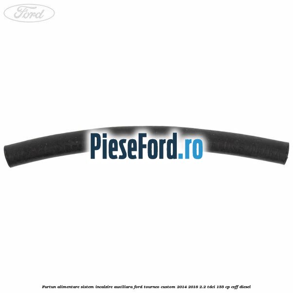 Furtun alimentare sistem incalzire auxiliara Ford Tourneo Custom 2014-2018 2.2 TDCi 155 cp CVFF diesel