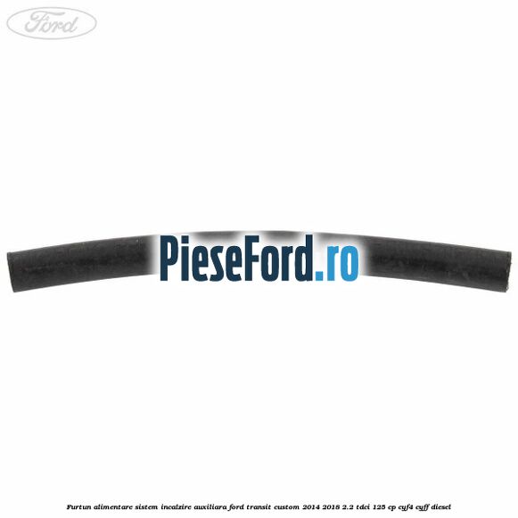 Furtun alimentare sistem incalzire auxiliara Ford Transit Custom 2014-2018 2.2 TDCi 125 cp CYF4, CYFF diesel