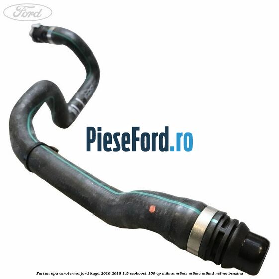 Furtun apa aeroterma Ford Kuga 2016-2018 1.5 EcoBoost 150 cp Furtun apa aeroterma Ford Kuga 2016-2018 1.5 EcoBoost 150 cp M8MA, M8MB, M8MC, M8MD, M8ME benzina