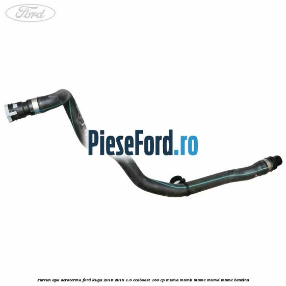 Furtun apa aeroterma Ford Kuga 2016-2018 1.5 EcoBoost 150 cp Furtun apa aeroterma Ford Kuga 2016-2018 1.5 EcoBoost 150 cp M8MA, M8MB, M8MC, M8MD, M8ME benzina