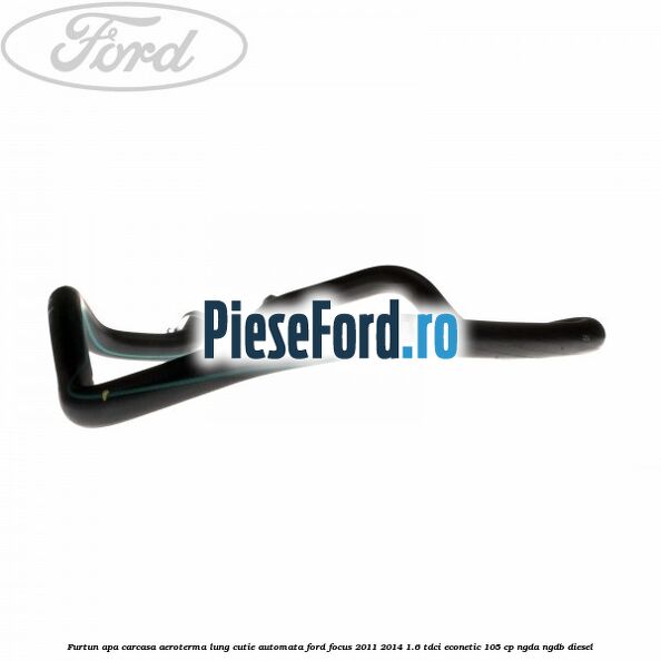 Furtun apa carcasa aeroterma lung cutie automata Ford Focus 2011-2014 1.6 TDCi ECOnetic 105 cp NGDA, NGDB diesel
