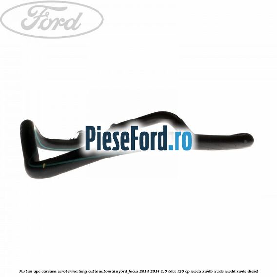 Furtun apa carcasa aeroterma lung cutie automata Ford Focus 2014-2018 1.5 TDCi 120 cp Furtun apa carcasa aeroterma lung cutie automata Ford Focus 2014-2018 1.5 TDCi 120 cp XWDA, XWDB, XWDC, XWDD, XWDE diesel