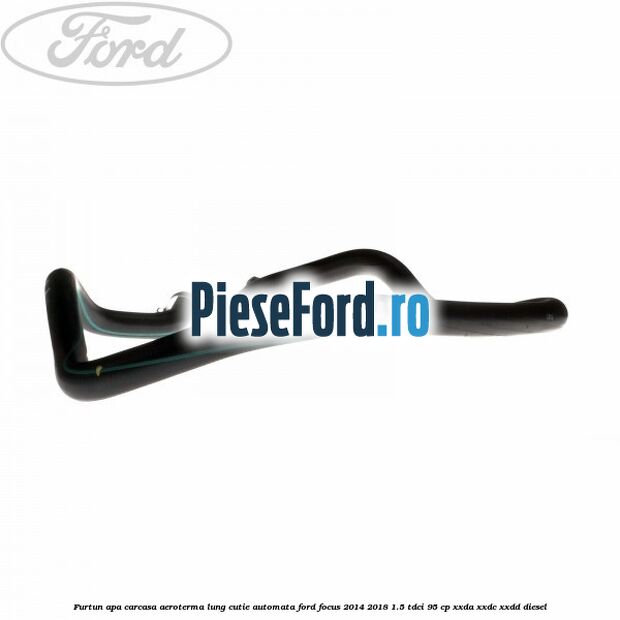 Furtun apa carcasa aeroterma lung cutie automata Ford Focus 2014-2018 1.5 TDCi 95 cp Furtun apa carcasa aeroterma lung cutie automata Ford Focus 2014-2018 1.5 TDCi 95 cp XXDA, XXDC, XXDD diesel