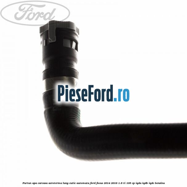 Furtun apa carcasa aeroterma lung cutie automata Ford Focus 2014-2018 1.6 Ti 105 cp Furtun apa carcasa aeroterma lung cutie automata Ford Focus 2014-2018 1.6 Ti 105 cp IQDA, IQDB, IQDC benzina