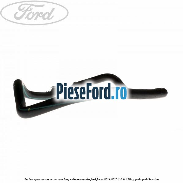Furtun apa carcasa aeroterma lung cutie automata Ford Focus 2014-2018 1.6 Ti 125 cp PNDA, PNDD benzina