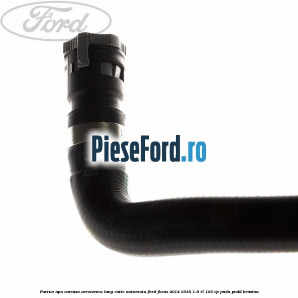 Furtun apa carcasa aeroterma lung cutie automata Ford Focus 2014-2018 1.6 Ti 125 cp PNDA, PNDD benzina