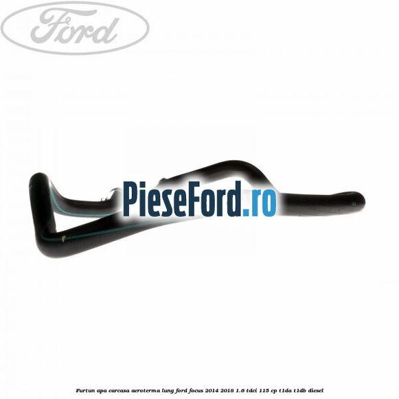 Furtun apa carcasa aeroterma, lung Ford Focus 2014-2018 1.6 TDCi 115 cp T1DA, T1DB diesel