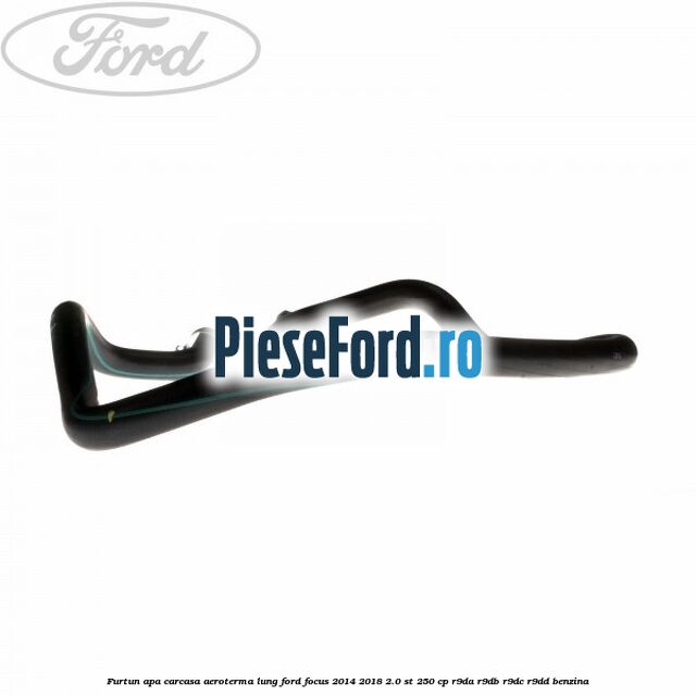 Furtun apa carcasa aeroterma, lung Ford Focus 2014-2018 2.0 ST 250 cp R9DA, R9DB, R9DC, R9DD benzina