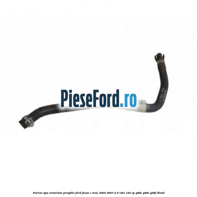 Furtun apa conexiune preaplin Ford Focus C-Max 2003-2007 2.0 TDCi 133 cp G6DC, G6DE, G6DF diesel