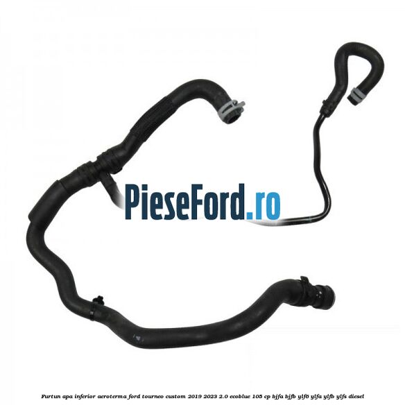 Furtun apa inferior aeroterma Ford Tourneo Custom 2019-2023 2.0 EcoBlue 105 cp BJFA, BJFB, YLF6, YLFA, YLFB, YLFS diesel