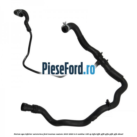 Furtun apa inferior aeroterma Ford Tourneo Custom 2019-2023 2.0 EcoBlue 105 cp BJFA, BJFB, YLF6, YLFA, YLFB, YLFS diesel