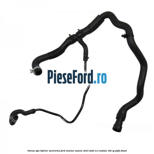 Furtun apa inferior aeroterma Ford Tourneo Custom 2019-2023 2.0 EcoBlue 150 cp P0FA diesel