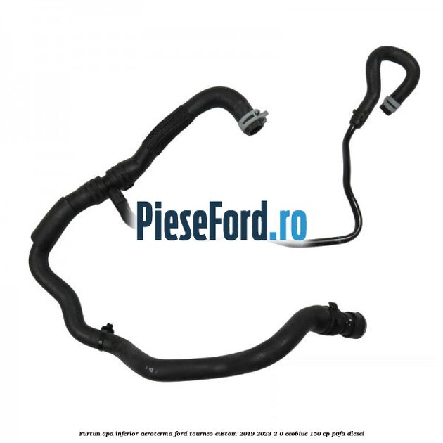 Furtun apa inferior aeroterma Ford Tourneo Custom 2019-2023 2.0 EcoBlue 150 cp P0FA diesel