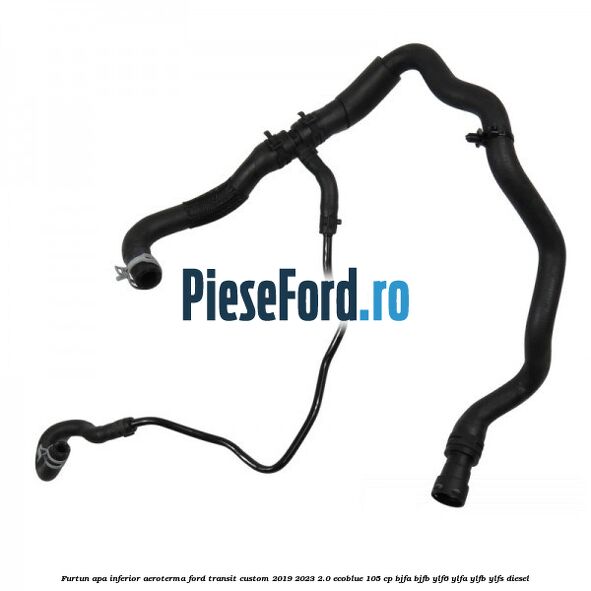 Furtun apa inferior aeroterma Ford Transit Custom 2019-2023 2.0 EcoBlue 105 cp BJFA, BJFB, YLF6, YLFA, YLFB, YLFS diesel