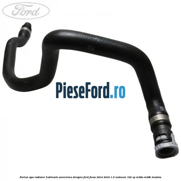 Furtun apa radiator habitaclu aeroterma dreapta Ford Focus 2014-2018 1.5 EcoBoost 182 cp M9DA, M9DB benzina