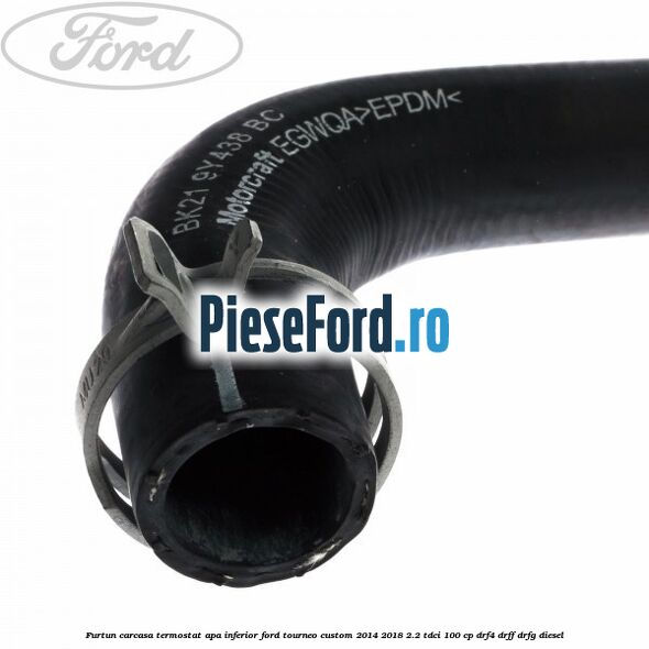 Furtun carcasa termostat apa inferior Ford Tourneo Custom 2014-2018 2.2 TDCi 100 cp DRF4, DRFF, DRFG diesel