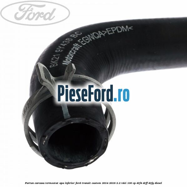 Furtun carcasa termostat apa inferior Ford Transit Custom 2014-2018 2.2 TDCi 100 cp DRF4, DRFF, DRFG diesel
