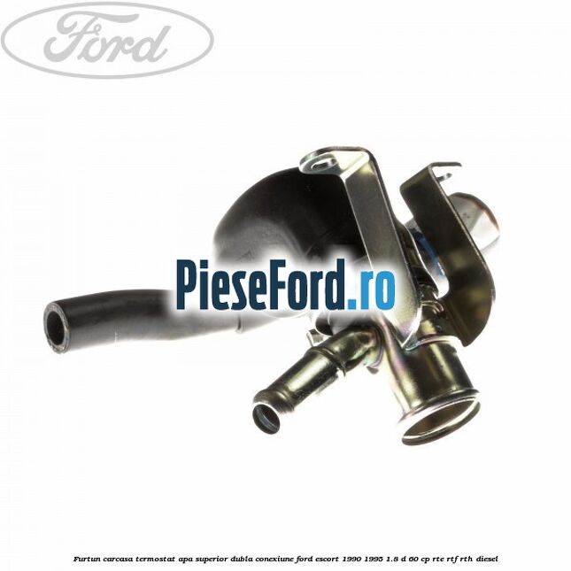 Furtun carcasa termostat apa superior dubla conexiune Ford Escort 1990-1995 1.8 D 60 cp RTE, RTF, RTH diesel