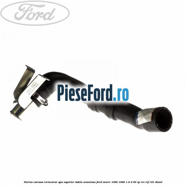 Furtun carcasa termostat apa superior dubla conexiune Ford Escort 1995-1998 1.8 D 60 cp RTE, RTF, RTH diesel