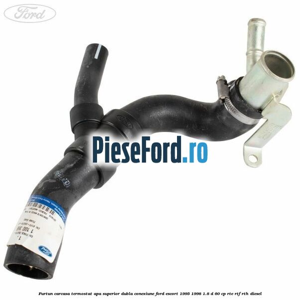 Furtun carcasa termostat apa superior dubla conexiune Ford Escort 1995-1998 1.8 D 60 cp RTE, RTF, RTH diesel