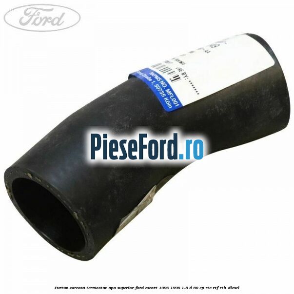 Furtun carcasa termostat apa superior Ford Escort 1995-1998 1.8 D 60 cp RTE, RTF, RTH diesel