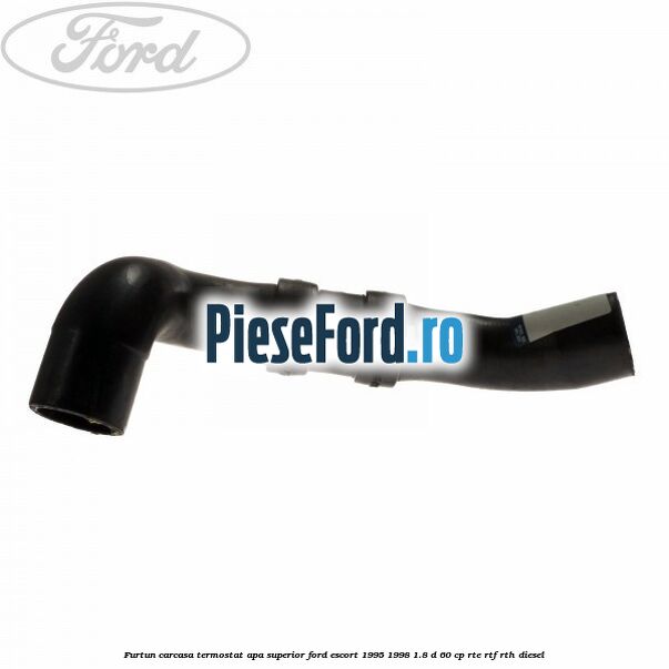 Furtun carcasa termostat apa superior Ford Escort 1995-1998 1.8 D 60 cp RTE, RTF, RTH diesel