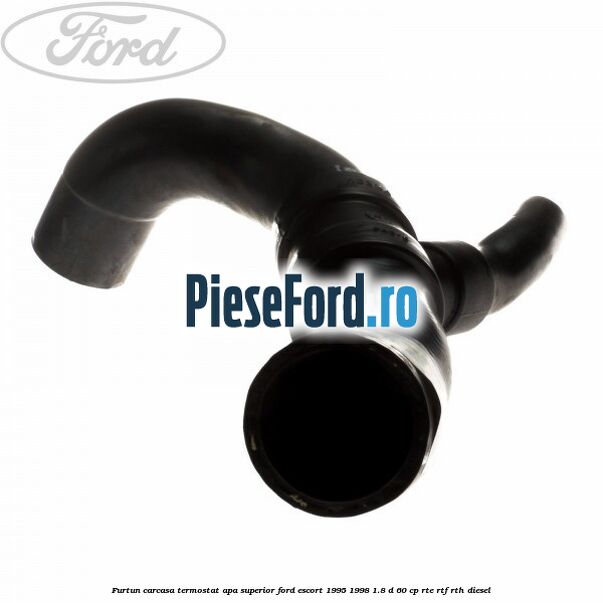 Furtun carcasa termostat apa superior Ford Escort 1995-1998 1.8 D 60 cp RTE, RTF, RTH diesel