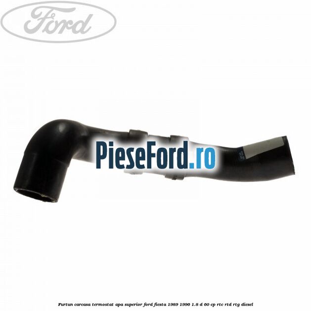 Furtun carcasa termostat apa superior Ford Fiesta 1989-1996 1.8 D 60 cp Furtun carcasa termostat apa superior Ford Fiesta 1989-1996 1.8 D 60 cp RTC, RTD, RTG diesel