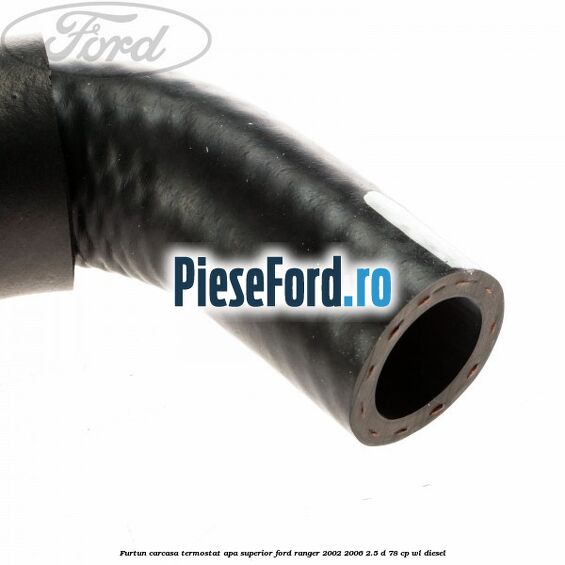 Furtun carcasa termostat apa superior Ford Ranger 2002-2006 2.5 D 78 cp WL diesel