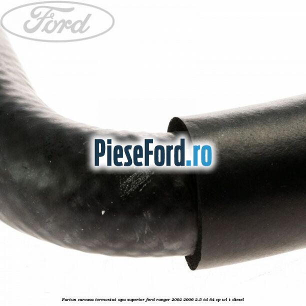 Furtun carcasa termostat apa superior Ford Ranger 2002-2006 2.5 TD 84 cp WL-T diesel