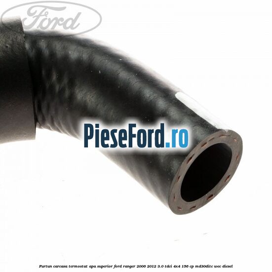 Furtun carcasa termostat apa superior Ford Ranger 2006-2012 3.0 TDCi 4x4 156 cp MD30DITC, WEC diesel