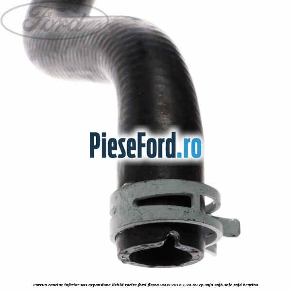 Furtun cauciuc inferior vas expansiune lichid racire Ford Fiesta 2008-2012 1.25 82 cp SNJA, SNJB, SNJC, SNJD benzina