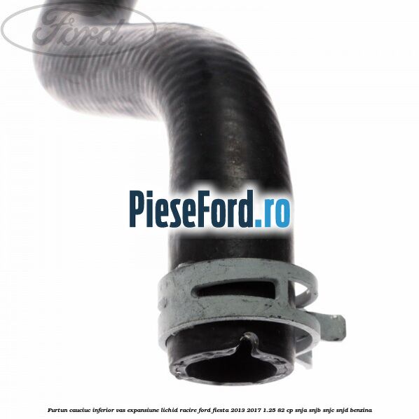 Furtun cauciuc inferior vas expansiune lichid racire Ford Fiesta 2013-2017 1.25 82 cp SNJA, SNJB, SNJC, SNJD benzina