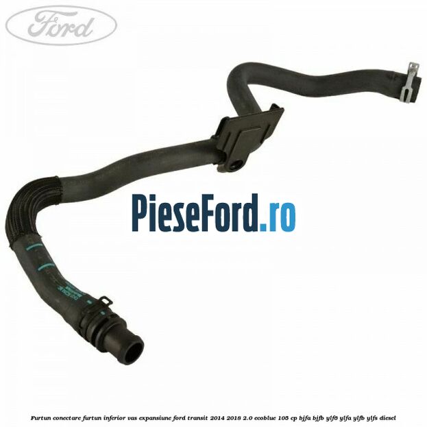 Furtun conectare furtun inferior vas expansiune Ford Transit 2014-2018 2.0 EcoBlue 105 cp BJFA, BJFB, YLF6, YLFA, YLFB, YLFS diesel