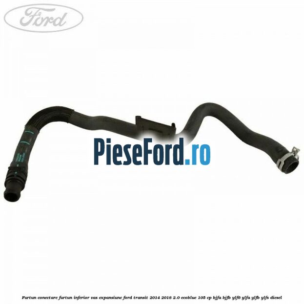 Furtun conectare furtun inferior vas expansiune Ford Transit 2014-2018 2.0 EcoBlue 105 cp BJFA, BJFB, YLF6, YLFA, YLFB, YLFS diesel