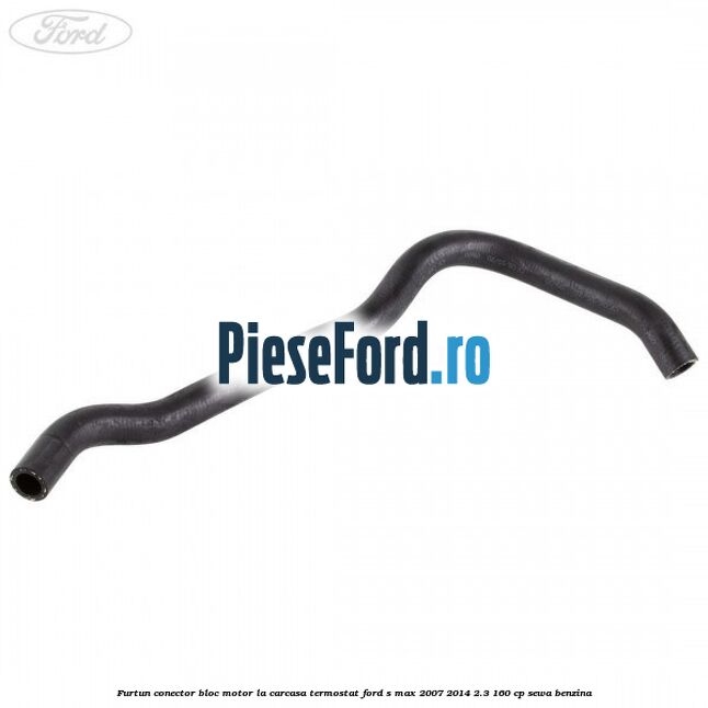 Furtun conector bloc motor la carcasa termostat Ford S-Max 2007-2014 2.3 160 cp Furtun conector bloc motor la carcasa termostat Ford S-Max 2007-2014 2.3 160 cp SEWA benzina