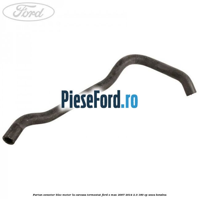 Furtun conector bloc motor la carcasa termostat Ford S-Max 2007-2014 2.3 160 cp Furtun conector bloc motor la carcasa termostat Ford S-Max 2007-2014 2.3 160 cp SEWA benzina