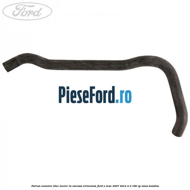 Furtun conector bloc motor la carcasa termostat Ford S-Max 2007-2014 2.3 160 cp Furtun conector bloc motor la carcasa termostat Ford S-Max 2007-2014 2.3 160 cp SEWA benzina