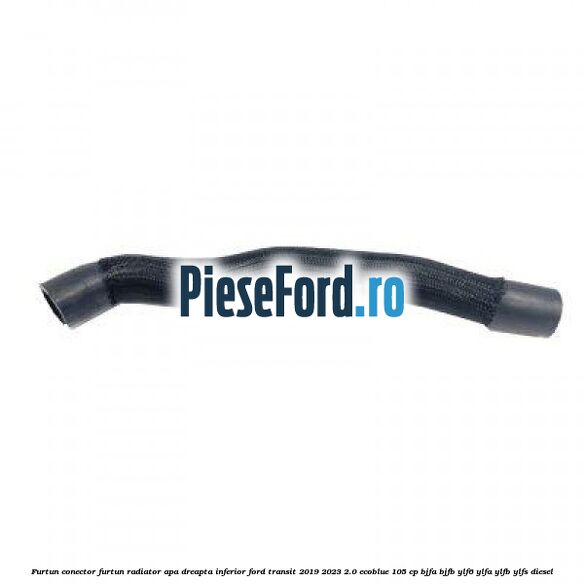 Furtun conector furtun radiator apa dreapta inferior Ford Transit 2019-2023 2.0 EcoBlue 105 cp BJFA, BJFB, YLF6, YLFA, YLFB, YLFS diesel
