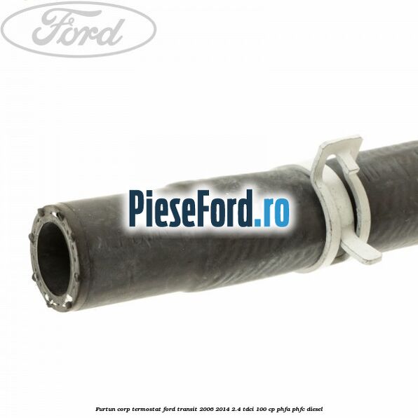 Furtun corp termostat Ford Transit 2006-2014 2.4 TDCi 100 cp PHFA, PHFC diesel