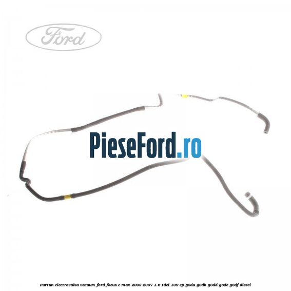 Furtun electrovalva vacuum Ford Focus C-Max 2003-2007 1.6 TDCi 109 cp G8DA, G8DB, G8DD, G8DE, G8DF diesel