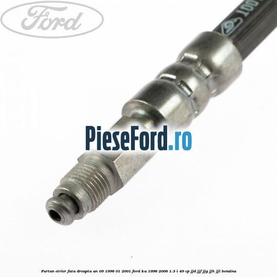 Furtun etrier fata dreapta an 09/1996-01/2001 Ford Ka 1996-2008 1.3 i 49 cp JJD, JJF, JJG, JJH, JJL benzina