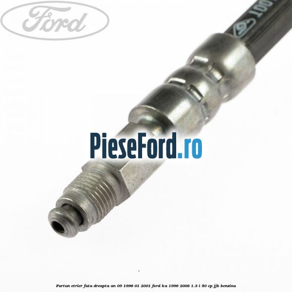 Furtun etrier fata dreapta an 09/1996-01/2001 Ford Ka 1996-2008 1.3 i 50 cp JJB benzina