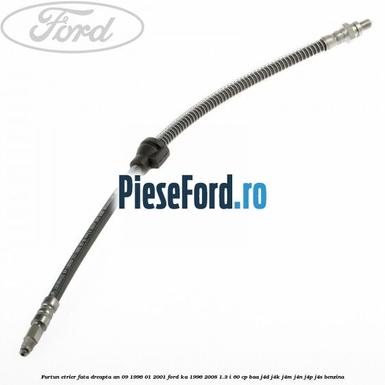Furtun etrier fata dreapta an 09/1996-01/2001 Ford Ka 1996-2008 1.3 i 60 cp BAA, J4D, J4K, J4M, J4N, J4P, J4S benzina