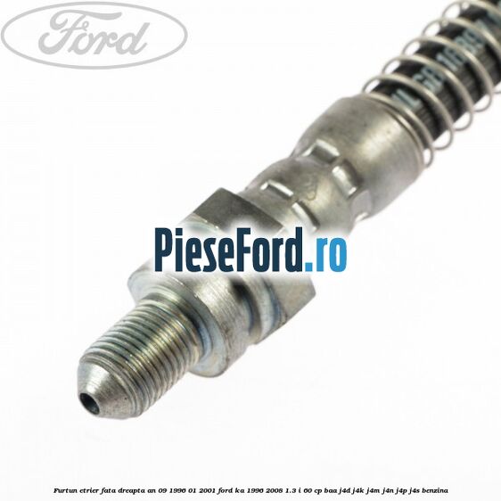Furtun etrier fata dreapta an 09/1996-01/2001 Ford Ka 1996-2008 1.3 i 60 cp BAA, J4D, J4K, J4M, J4N, J4P, J4S benzina