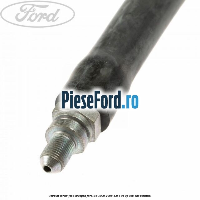 Furtun etrier fata dreapta Ford Ka 1996-2008 1.6 i 95 cp Furtun etrier fata dreapta Ford Ka 1996-2008 1.6 i 95 cp CDB, CDC benzina